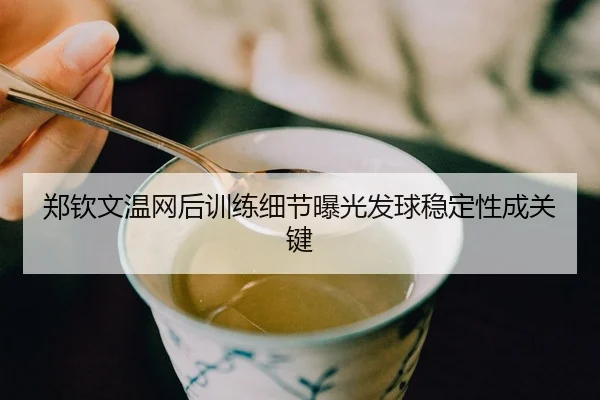 郑钦文温网后训练细节曝光发球稳定性成关键