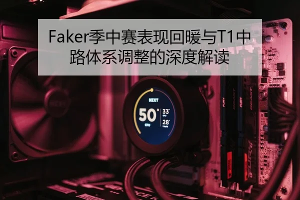 Faker季中赛表现回暖与T1中路体系调整的深度解读