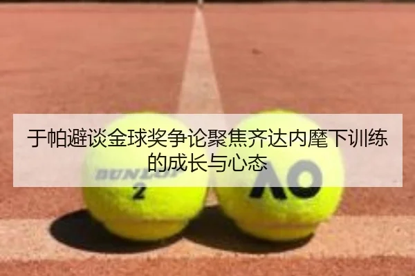 于帕避谈金球奖争论聚焦齐达内麾下训练的成长与心态